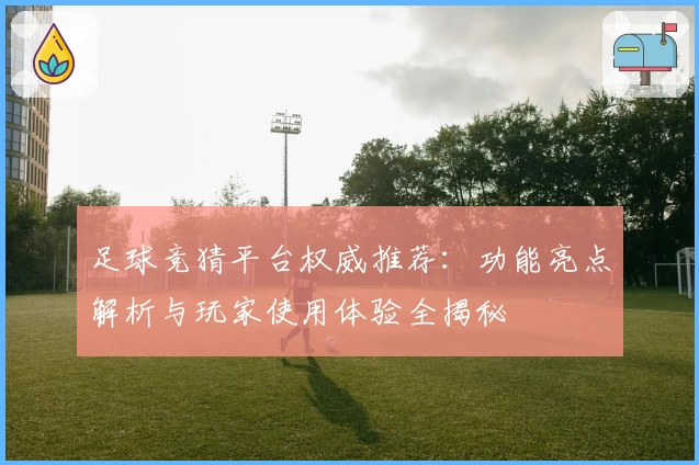 足球竞猜平台权威推荐：功能亮点解析与玩家使用体验全揭秘