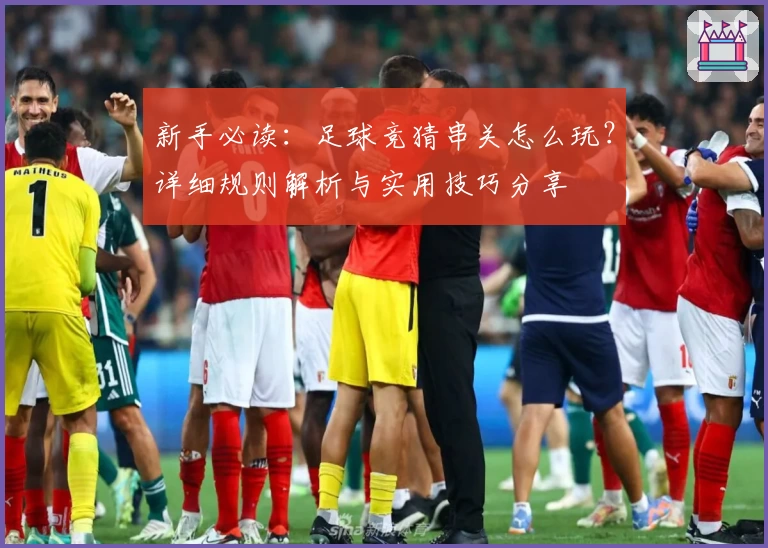 新手必读：足球竞猜串关怎么玩？详细规则解析与实用技巧分享