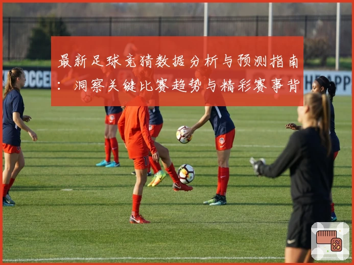 最新足球竞猜数据分析与预测指南：洞察关键比赛趋势与精彩赛事背后故事