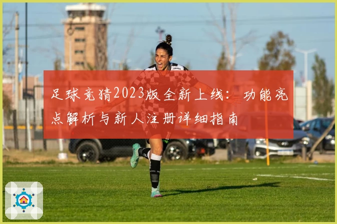 足球竞猜2023版全新上线：功能亮点解析与新人注册详细指南