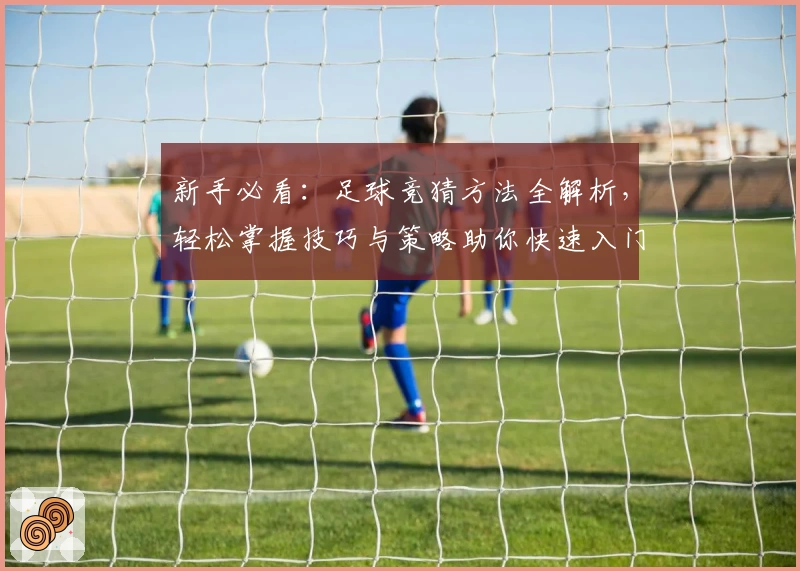 新手必看:足球竞猜方法全解析,轻松掌握技巧与策略助你快速入门