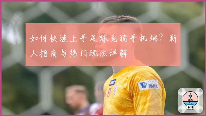 如何快速上手足球竞猜手机端？新人指南与热门玩法详解