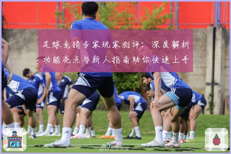 足球竞猜专家玩家测评:深度解析功能亮点与新人指南助你快速上手