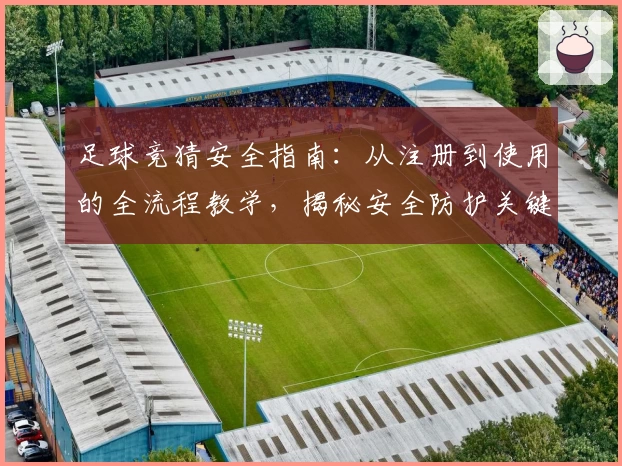 足球竞猜安全指南：从注册到使用的全流程教学，揭秘安全防护关键点
