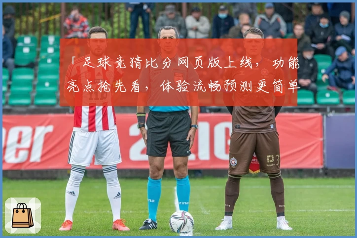 「足球竞猜比分网页版上线,功能亮点抢先看,体验流畅预测更简单」
