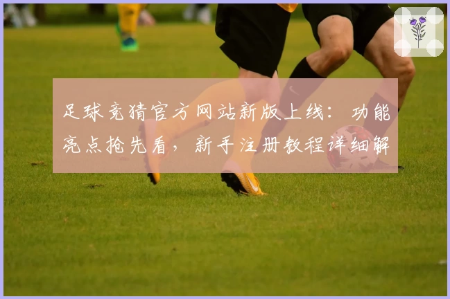 足球竞猜官方网站新版上线：功能亮点抢先看，新手注册教程详细解读
