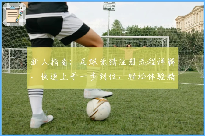 新人指南：足球竞猜注册流程详解，快速上手一步到位，轻松体验精彩赛事