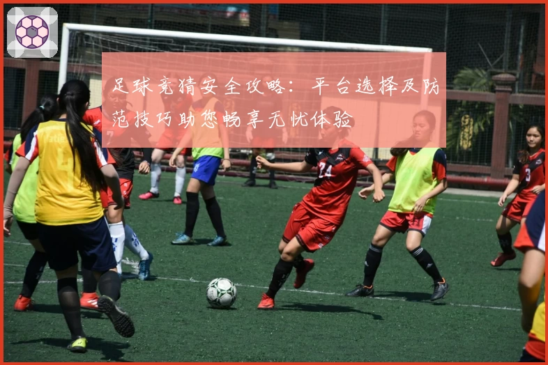 足球竞猜安全攻略:平台选择及防范技巧助您畅享无忧体验