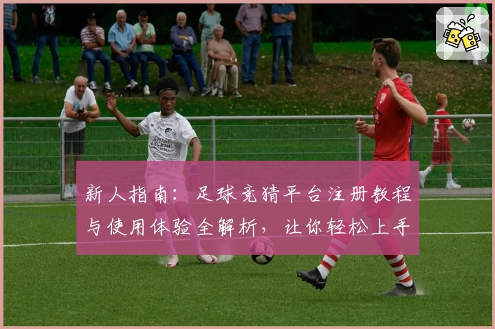 新人指南：足球竞猜平台注册教程与使用体验全解析，让你轻松上手秒变高手
