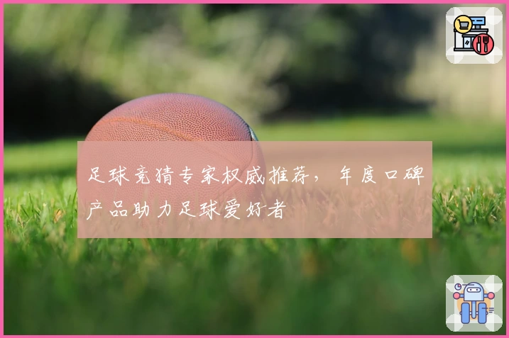 足球竞猜专家权威推荐，年度口碑产品助力足球爱好者