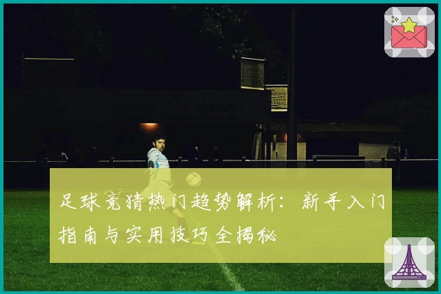 足球竞猜热门趋势解析:新手入门指南与实用技巧全揭秘