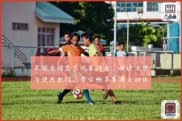 足球竞猜首页玩家指南：快速注册与使用教程，带你畅享赛事互动体验