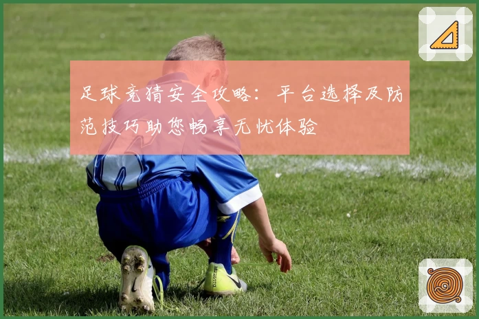 足球竞猜安全攻略:平台选择及防范技巧助您畅享无忧体验