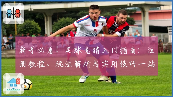 新手必看！足球竞猜入门指南：注册教程、玩法解析与实用技巧一站式分享