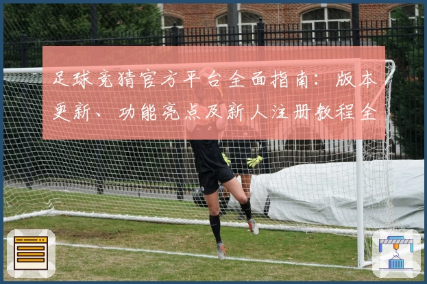 足球竞猜官方平台全面指南：版本更新、功能亮点及新人注册教程全解析