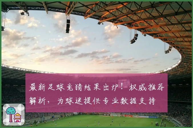 最新足球竞猜结果出炉!权威推荐解析,为球迷提供专业数据支持