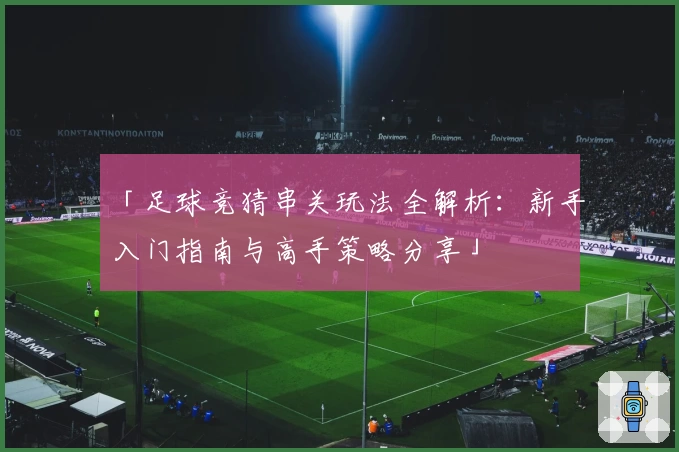 「足球竞猜串关玩法全解析:新手入门指南与高手策略分享」