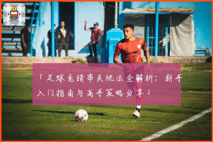 「足球竞猜串关玩法全解析:新手入门指南与高手策略分享」