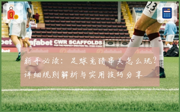 新手必读：足球竞猜串关怎么玩？详细规则解析与实用技巧分享