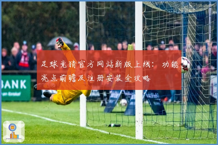 足球竞猜官方网站新版上线：功能亮点前瞻及注册安装全攻略