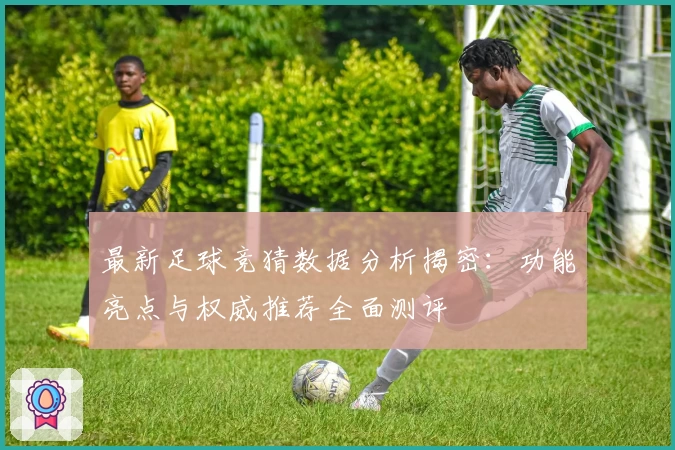 最新足球竞猜数据分析揭密：功能亮点与权威推荐全面测评