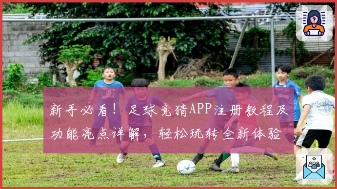 新手必看！足球竞猜APP注册教程及功能亮点详解，轻松玩转全新体验