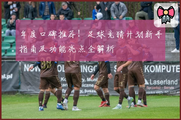 年度口碑推荐！足球竞猜计划新手指南及功能亮点全解析