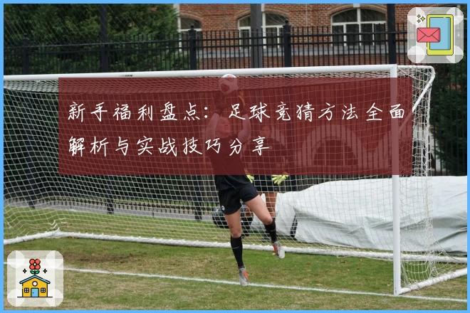新手福利盘点:足球竞猜方法全面解析与实战技巧分享