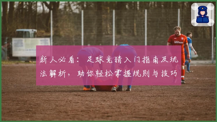 新人必看：足球竞猜入门指南及玩法解析，助你轻松掌握规则与技巧
