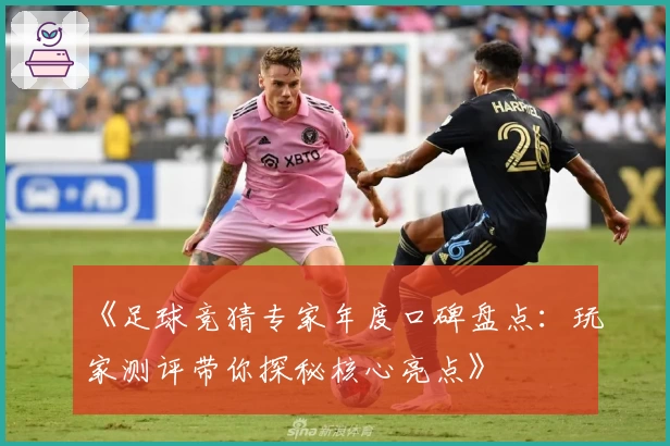 《足球竞猜专家年度口碑盘点：玩家测评带你探秘核心亮点》