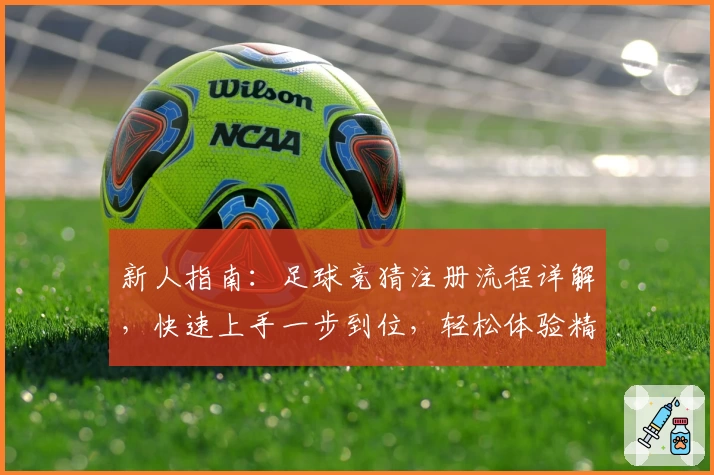 新人指南:足球竞猜注册流程详解,快速上手一步到位,轻松体验精彩赛事