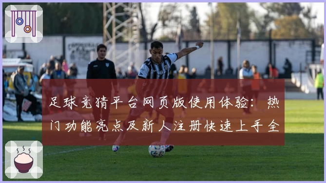 足球竞猜平台网页版使用体验：热门功能亮点及新人注册快速上手全解析