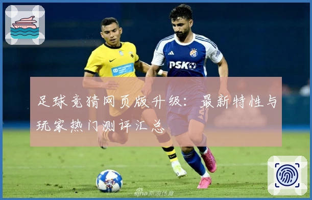 足球竞猜网页版升级：最新特性与玩家热门测评汇总