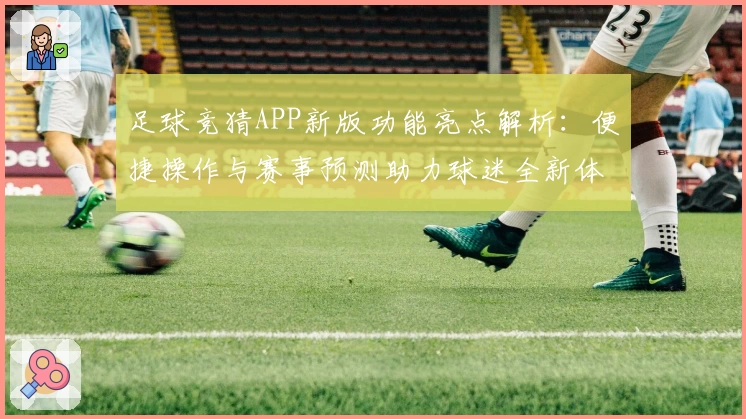 足球竞猜APP新版功能亮点解析：便捷操作与赛事预测助力球迷全新体验
