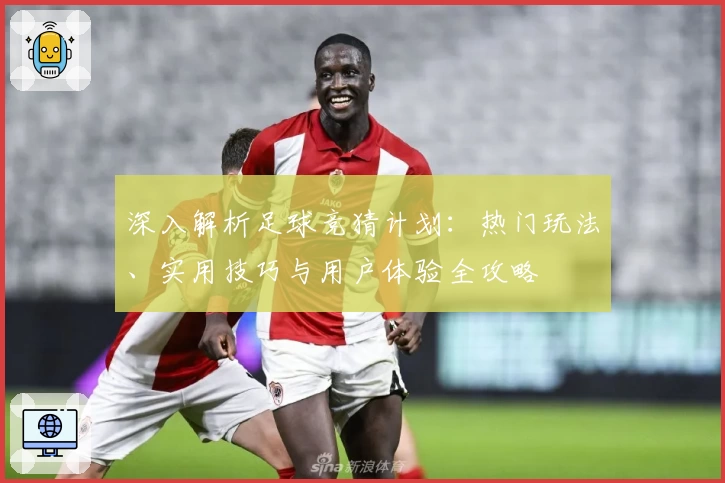 深入解析足球竞猜计划：热门玩法、实用技巧与用户体验全攻略