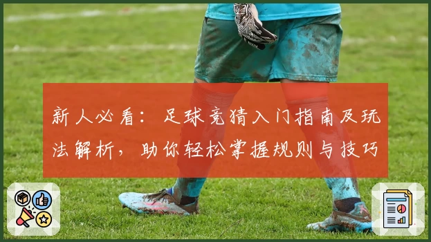 新人必看：足球竞猜入门指南及玩法解析，助你轻松掌握规则与技巧
