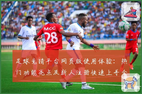 足球竞猜平台网页版使用体验：热门功能亮点及新人注册快速上手全解析