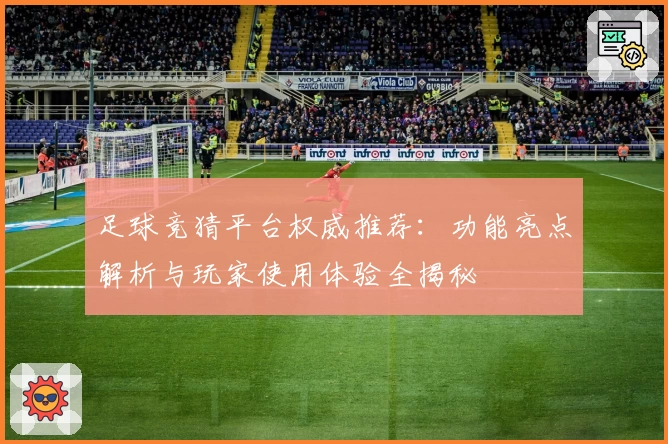 足球竞猜平台权威推荐：功能亮点解析与玩家使用体验全揭秘