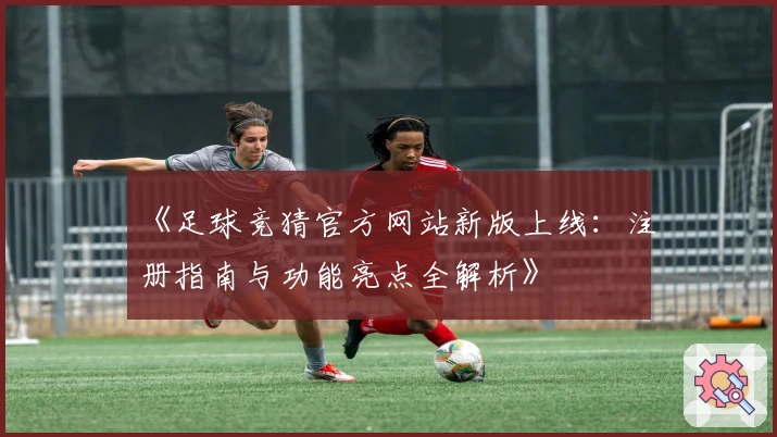 《足球竞猜官方网站新版上线：注册指南与功能亮点全解析》