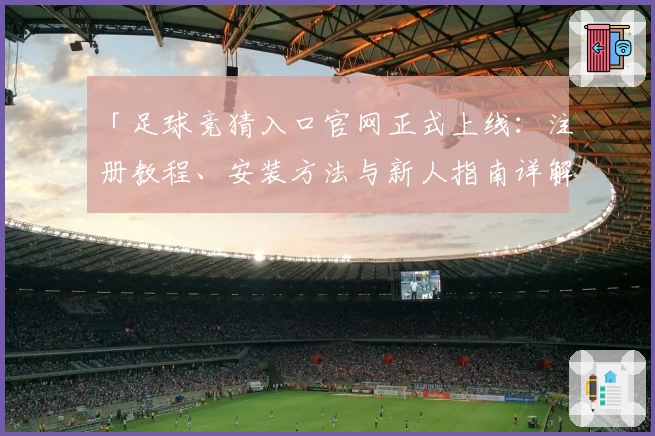 「足球竞猜入口官网正式上线：注册教程、安装方法与新人指南详解」