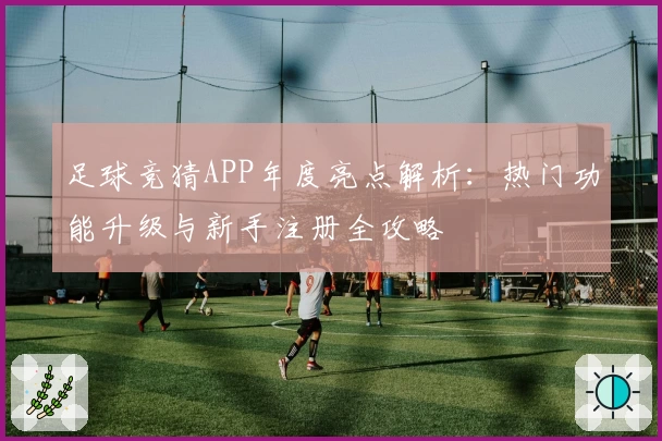 足球竞猜APP年度亮点解析:热门功能升级与新手注册全攻略