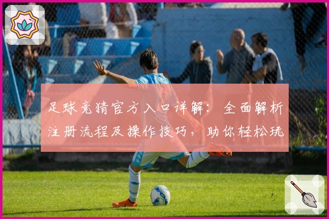 足球竞猜官方入口详解：全面解析注册流程及操作技巧，助你轻松玩转功能亮点