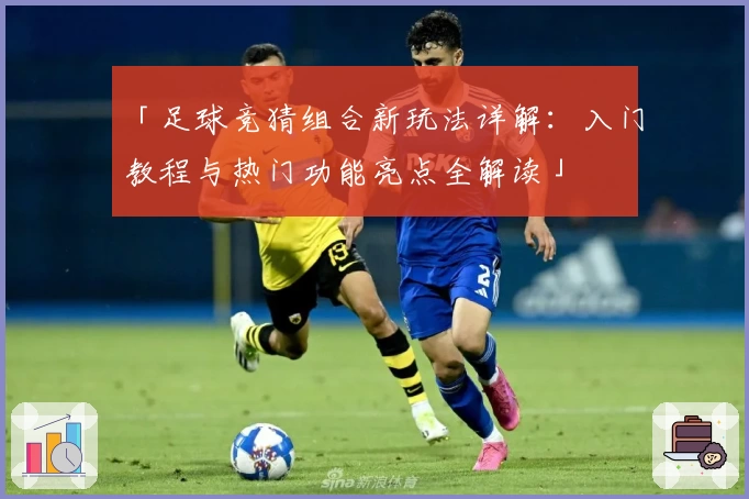 「足球竞猜组合新玩法详解：入门教程与热门功能亮点全解读」