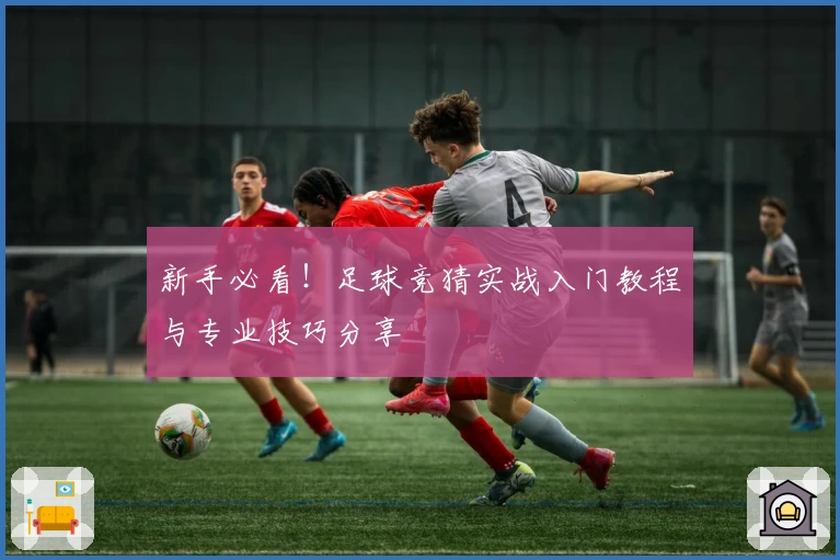 新手必看！足球竞猜实战入门教程与专业技巧分享