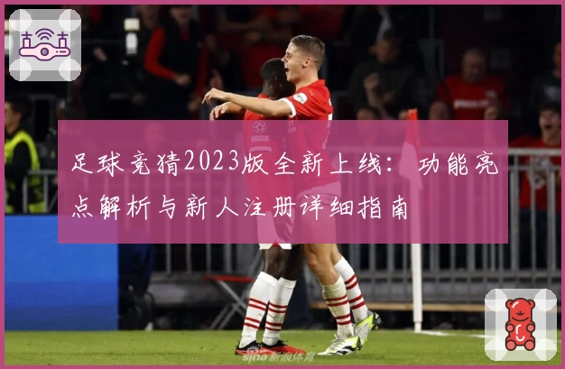 足球竞猜2023版全新上线：功能亮点解析与新人注册详细指南
