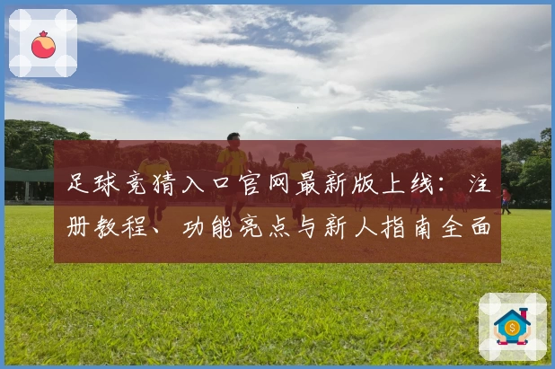 足球竞猜入口官网最新版上线:注册教程、功能亮点与新人指南全面解析
