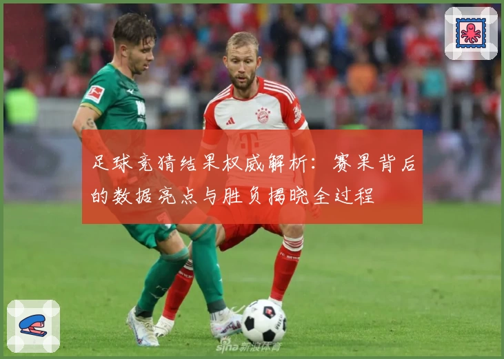 足球竞猜结果权威解析:赛果背后的数据亮点与胜负揭晓全过程