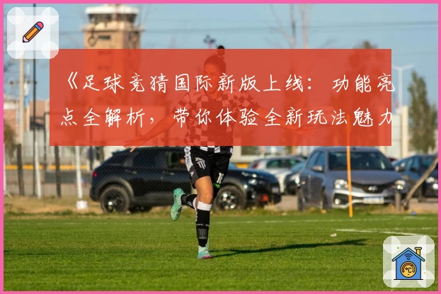 《足球竞猜国际新版上线：功能亮点全解析，带你体验全新玩法魅力》