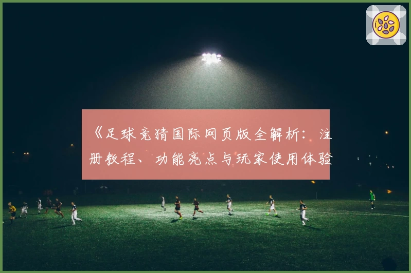 《足球竞猜国际网页版全解析:注册教程、功能亮点与玩家使用体验大揭秘》