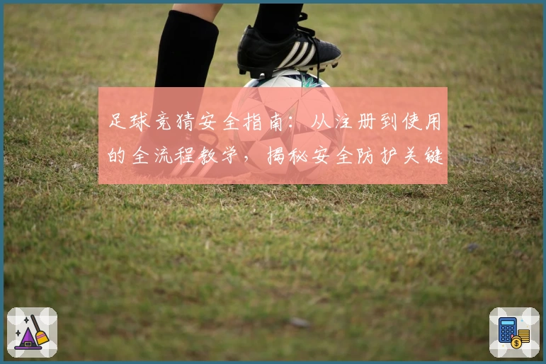 足球竞猜安全指南:从注册到使用的全流程教学,揭秘安全防护关键点